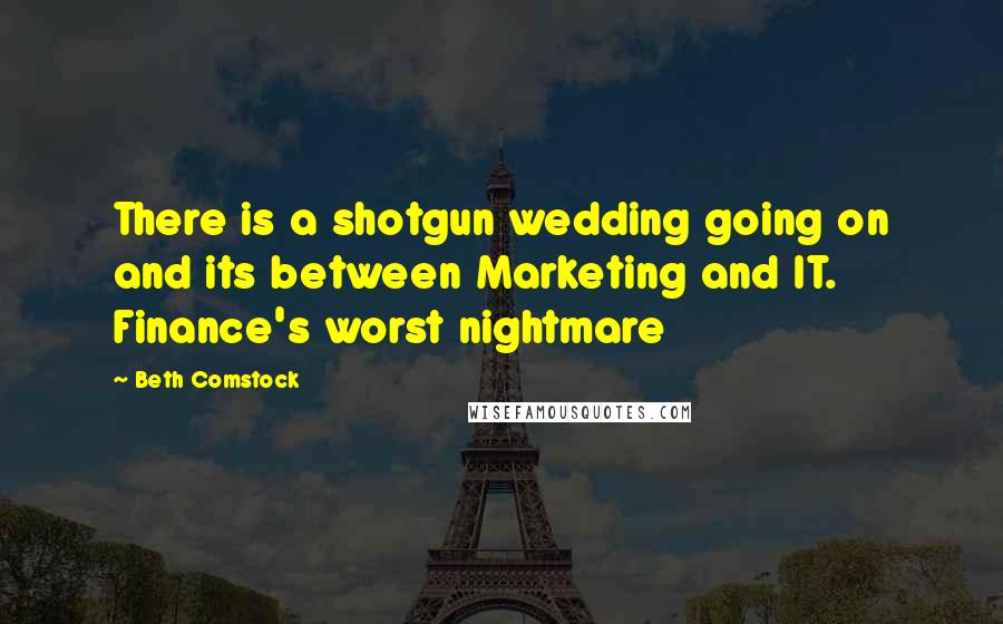 Beth Comstock Quotes: There is a shotgun wedding going on and its between Marketing and IT. Finance's worst nightmare