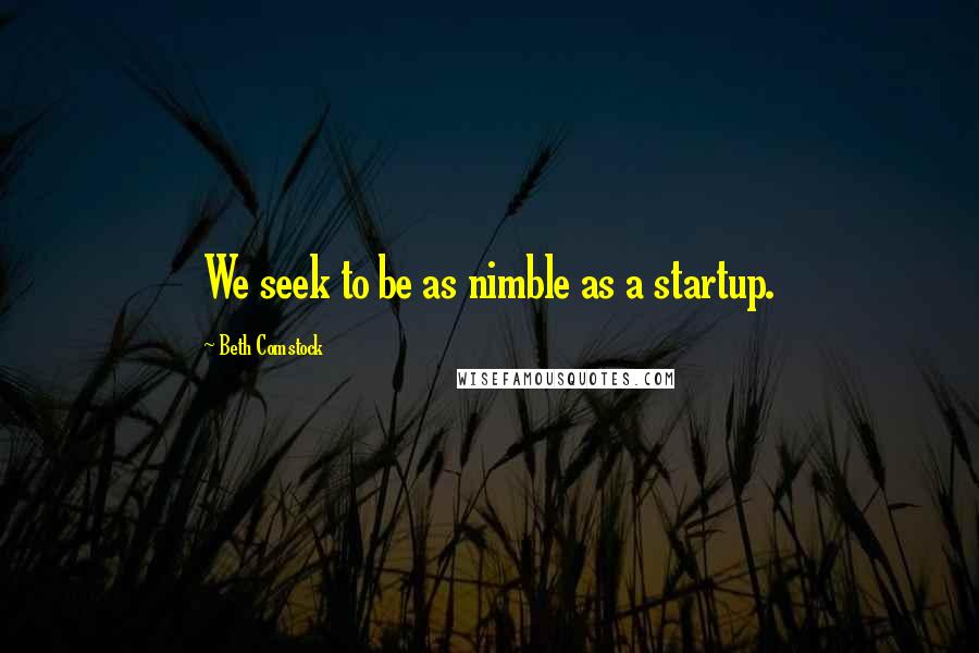 Beth Comstock Quotes: We seek to be as nimble as a startup.