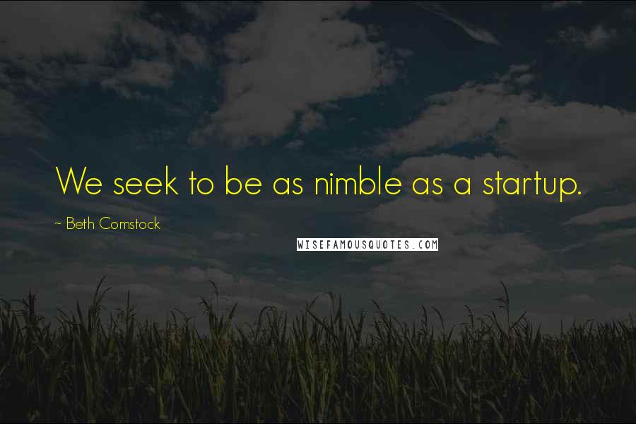 Beth Comstock Quotes: We seek to be as nimble as a startup.