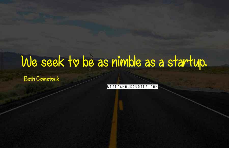 Beth Comstock Quotes: We seek to be as nimble as a startup.