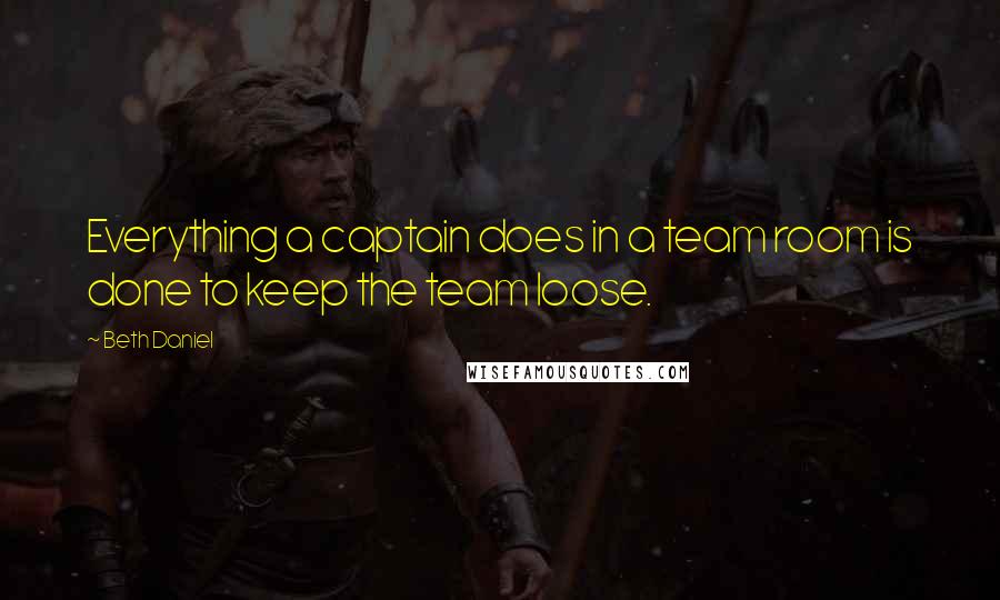 Beth Daniel Quotes: Everything a captain does in a team room is done to keep the team loose.