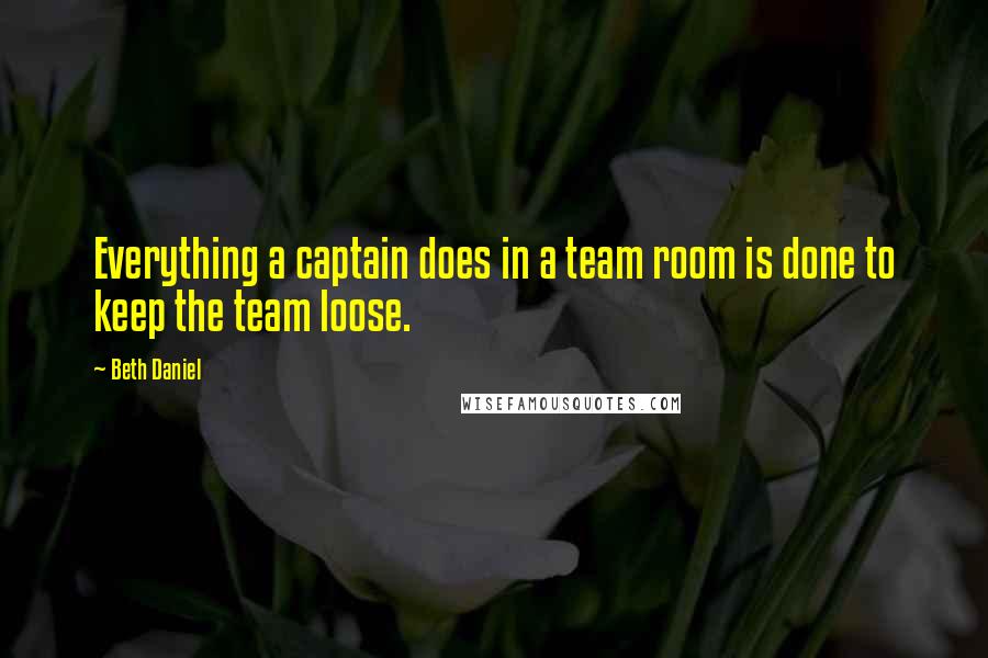 Beth Daniel Quotes: Everything a captain does in a team room is done to keep the team loose.