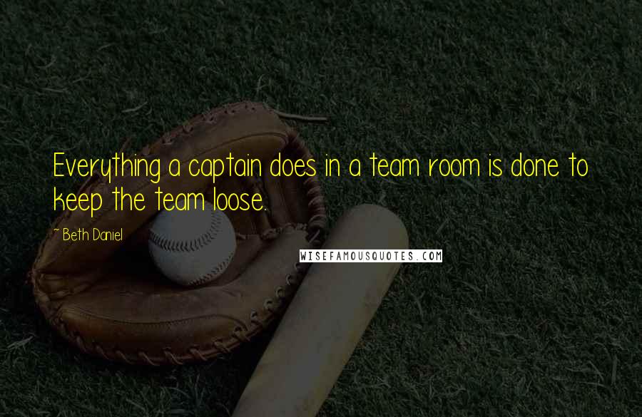 Beth Daniel Quotes: Everything a captain does in a team room is done to keep the team loose.