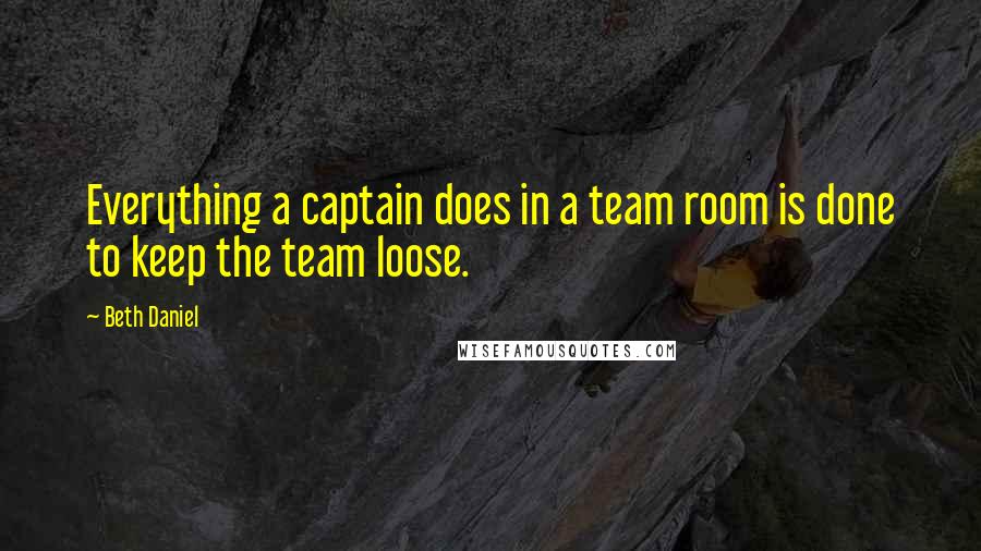 Beth Daniel Quotes: Everything a captain does in a team room is done to keep the team loose.