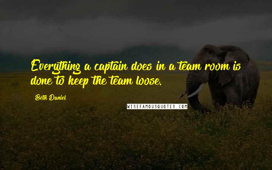 Beth Daniel Quotes: Everything a captain does in a team room is done to keep the team loose.