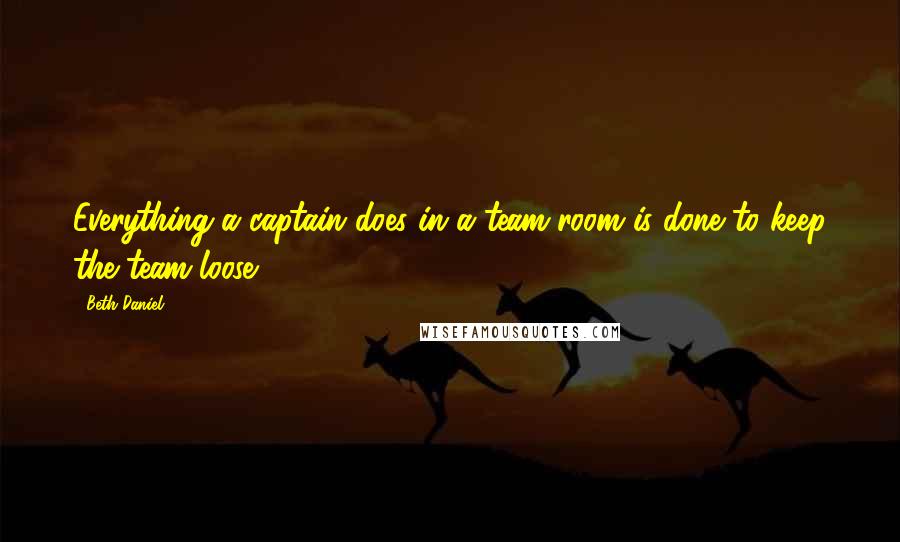 Beth Daniel Quotes: Everything a captain does in a team room is done to keep the team loose.