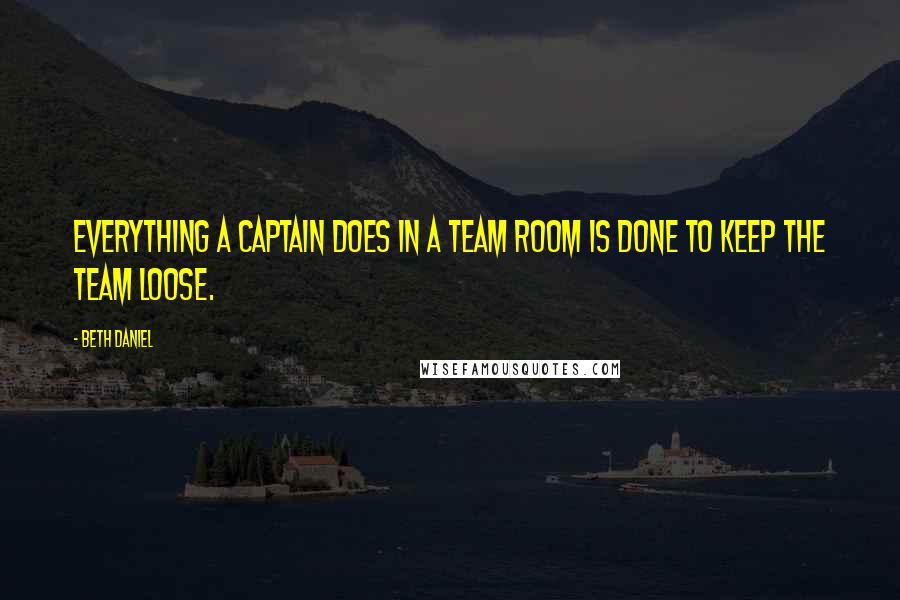 Beth Daniel Quotes: Everything a captain does in a team room is done to keep the team loose.