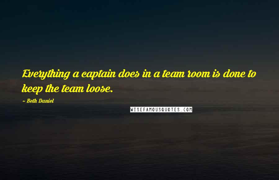 Beth Daniel Quotes: Everything a captain does in a team room is done to keep the team loose.