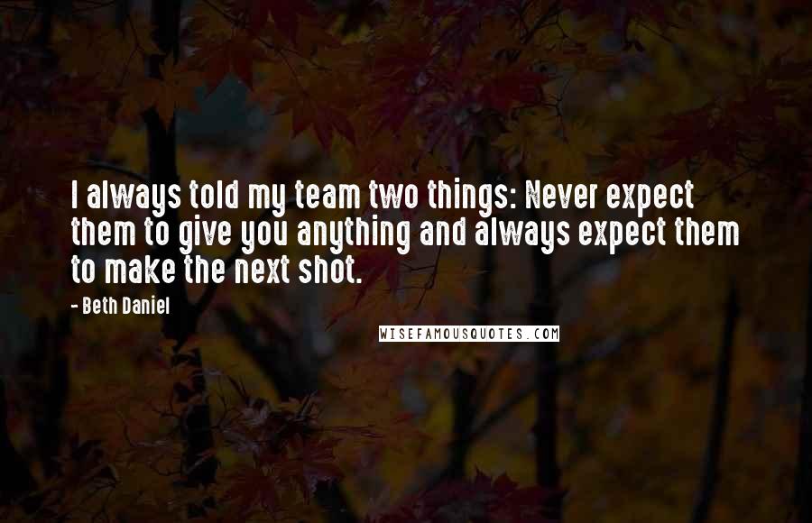 Beth Daniel Quotes: I always told my team two things: Never expect them to give you anything and always expect them to make the next shot.