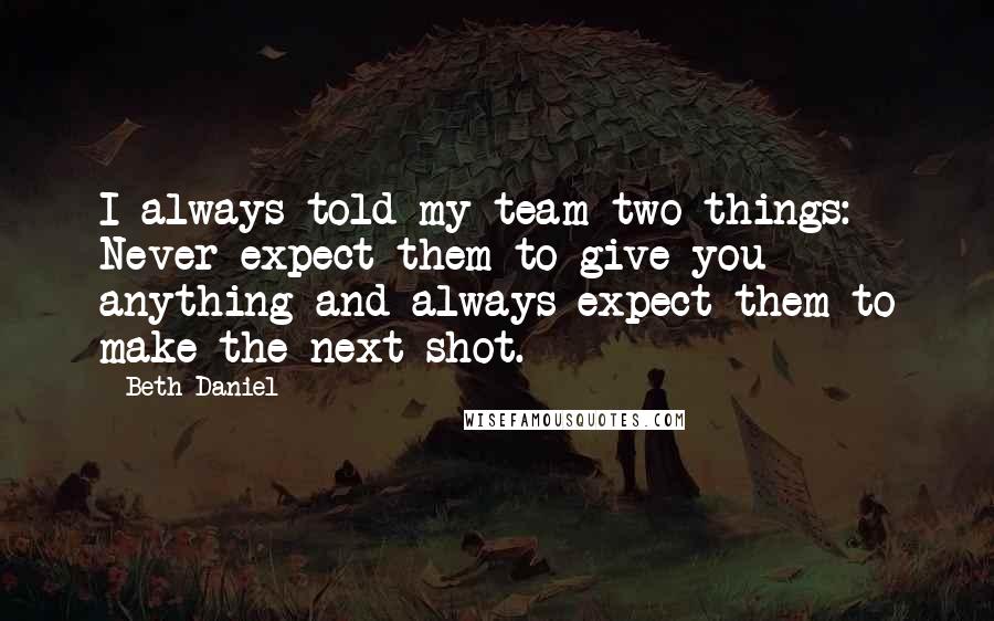 Beth Daniel Quotes: I always told my team two things: Never expect them to give you anything and always expect them to make the next shot.