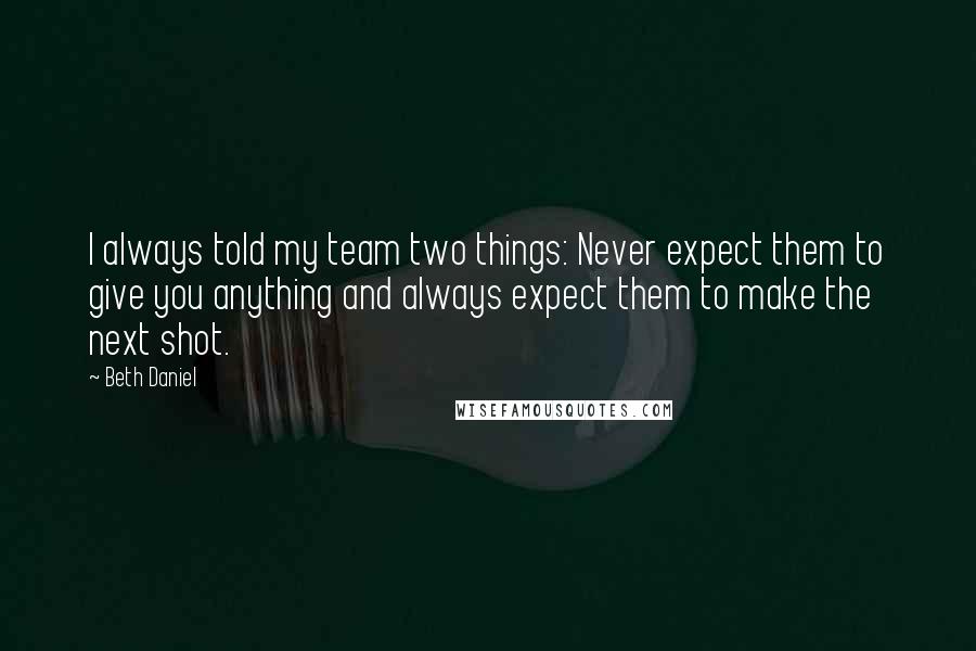 Beth Daniel Quotes: I always told my team two things: Never expect them to give you anything and always expect them to make the next shot.