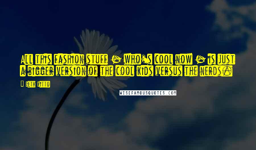 Beth Ditto Quotes: All this fashion stuff - who's cool now - is just a bigger version of the cool kids versus the nerds.