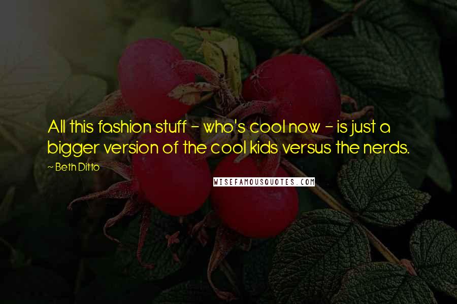 Beth Ditto Quotes: All this fashion stuff - who's cool now - is just a bigger version of the cool kids versus the nerds.