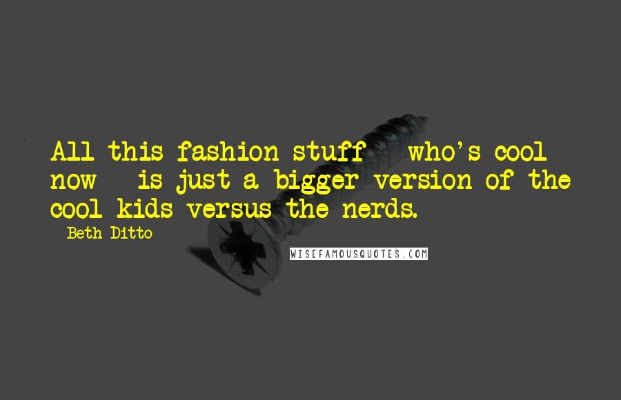 Beth Ditto Quotes: All this fashion stuff - who's cool now - is just a bigger version of the cool kids versus the nerds.