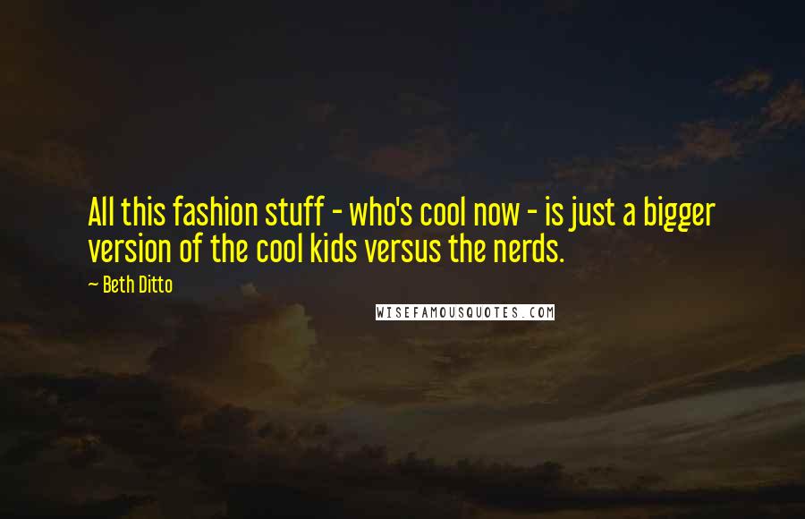 Beth Ditto Quotes: All this fashion stuff - who's cool now - is just a bigger version of the cool kids versus the nerds.