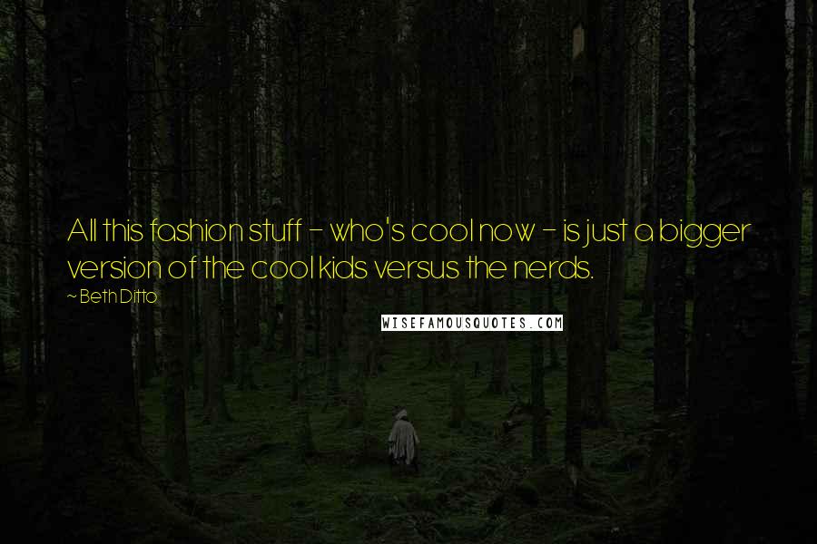 Beth Ditto Quotes: All this fashion stuff - who's cool now - is just a bigger version of the cool kids versus the nerds.