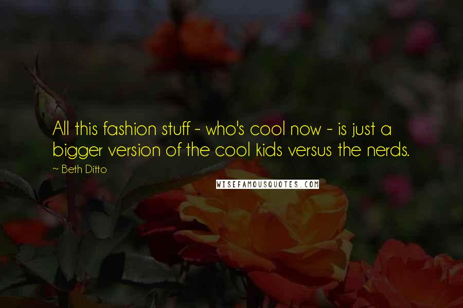 Beth Ditto Quotes: All this fashion stuff - who's cool now - is just a bigger version of the cool kids versus the nerds.