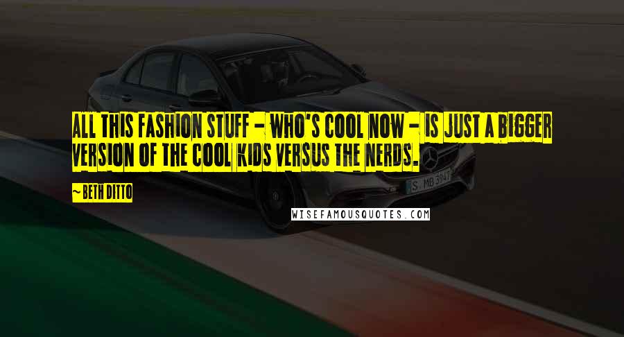 Beth Ditto Quotes: All this fashion stuff - who's cool now - is just a bigger version of the cool kids versus the nerds.