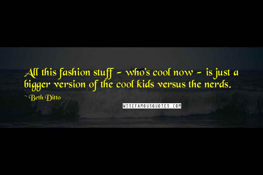 Beth Ditto Quotes: All this fashion stuff - who's cool now - is just a bigger version of the cool kids versus the nerds.