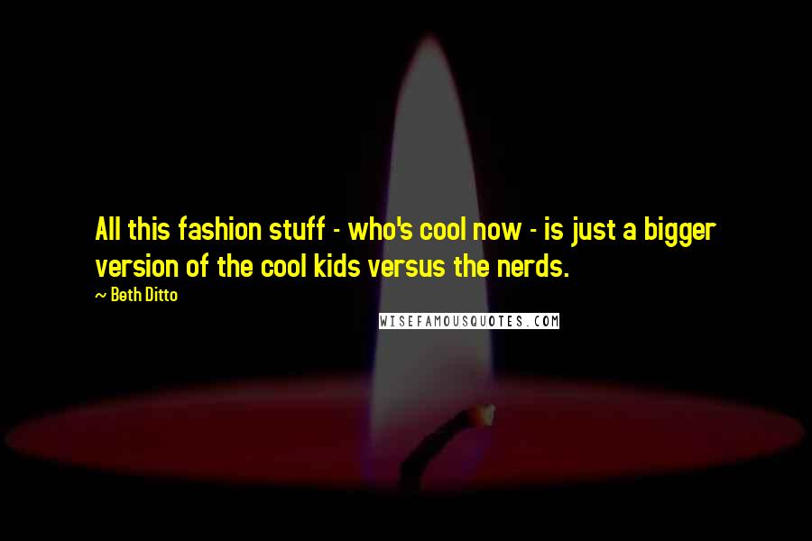 Beth Ditto Quotes: All this fashion stuff - who's cool now - is just a bigger version of the cool kids versus the nerds.