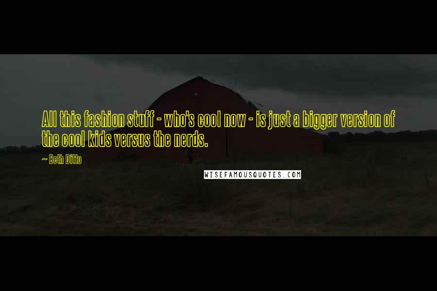 Beth Ditto Quotes: All this fashion stuff - who's cool now - is just a bigger version of the cool kids versus the nerds.