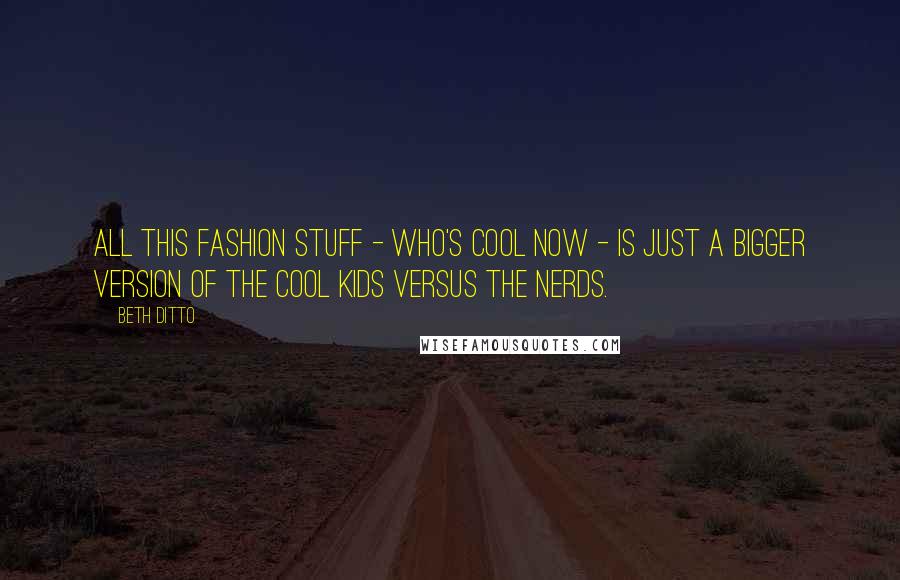 Beth Ditto Quotes: All this fashion stuff - who's cool now - is just a bigger version of the cool kids versus the nerds.