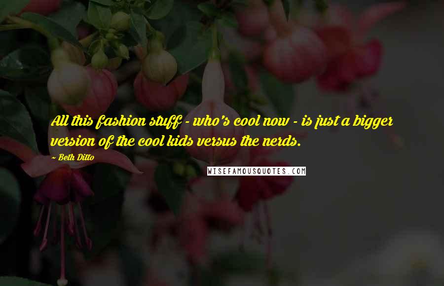 Beth Ditto Quotes: All this fashion stuff - who's cool now - is just a bigger version of the cool kids versus the nerds.
