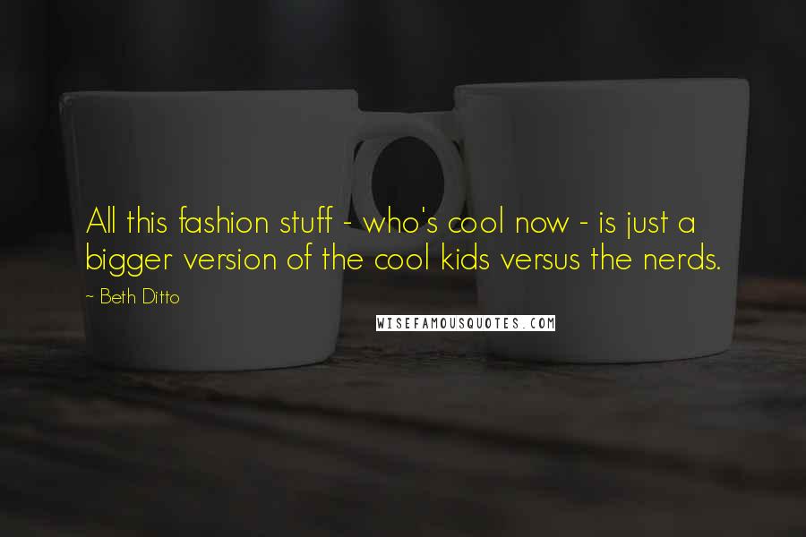 Beth Ditto Quotes: All this fashion stuff - who's cool now - is just a bigger version of the cool kids versus the nerds.