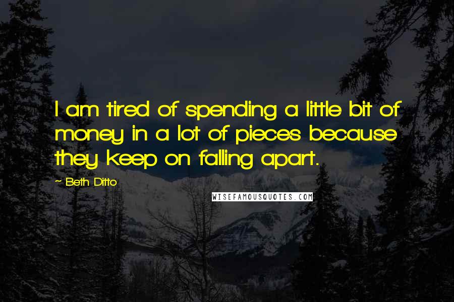 Beth Ditto Quotes: I am tired of spending a little bit of money in a lot of pieces because they keep on falling apart.