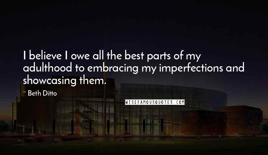 Beth Ditto Quotes: I believe I owe all the best parts of my adulthood to embracing my imperfections and showcasing them.