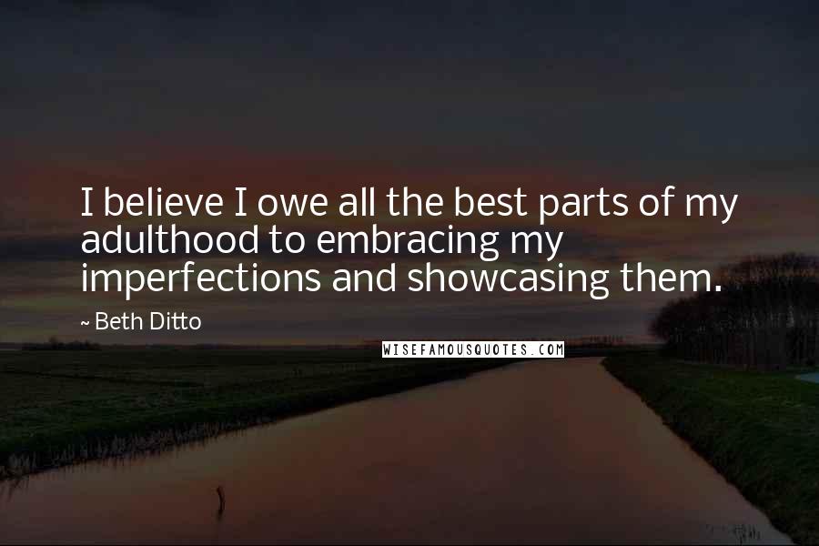 Beth Ditto Quotes: I believe I owe all the best parts of my adulthood to embracing my imperfections and showcasing them.