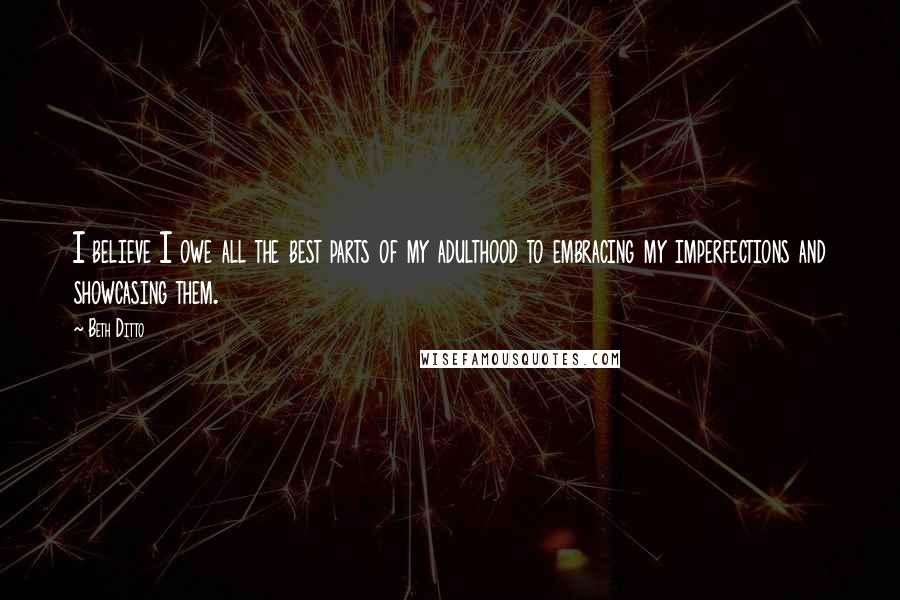 Beth Ditto Quotes: I believe I owe all the best parts of my adulthood to embracing my imperfections and showcasing them.