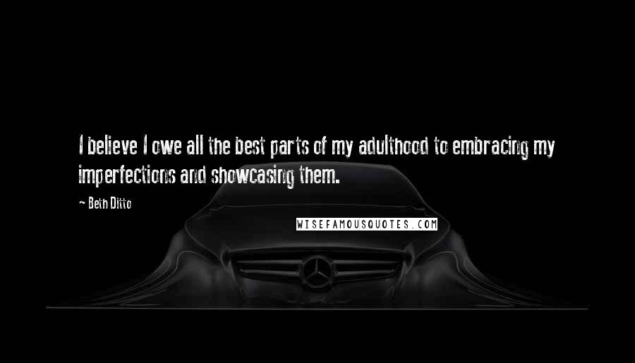 Beth Ditto Quotes: I believe I owe all the best parts of my adulthood to embracing my imperfections and showcasing them.