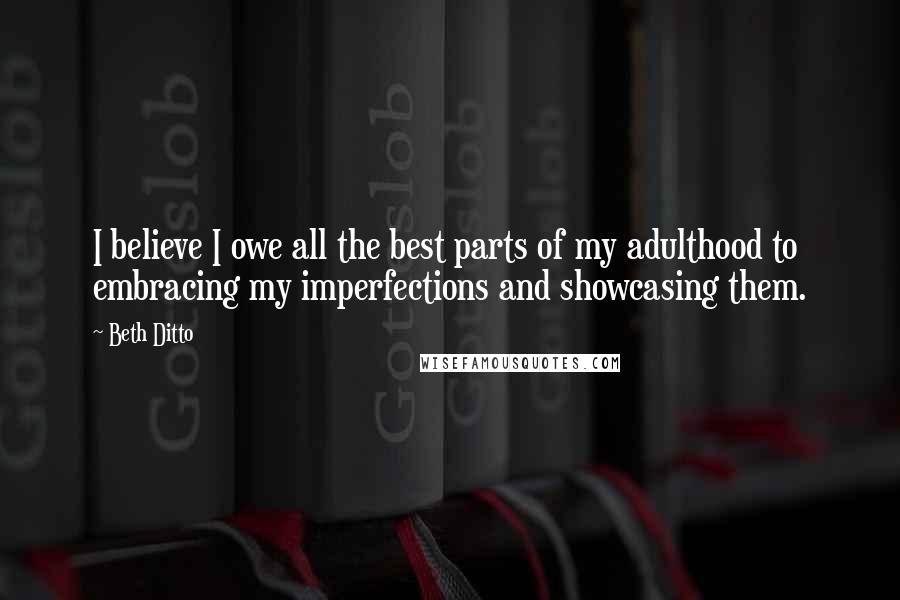 Beth Ditto Quotes: I believe I owe all the best parts of my adulthood to embracing my imperfections and showcasing them.