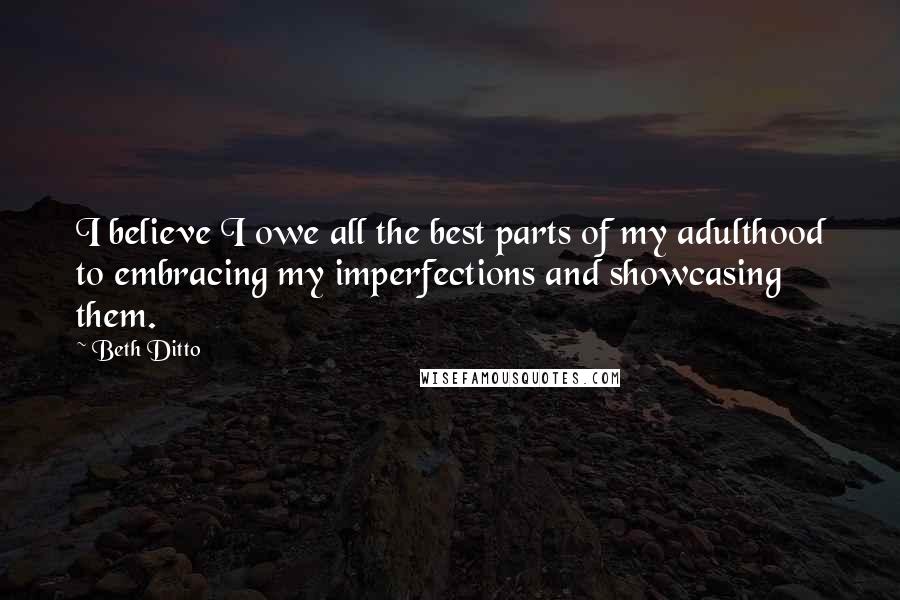 Beth Ditto Quotes: I believe I owe all the best parts of my adulthood to embracing my imperfections and showcasing them.