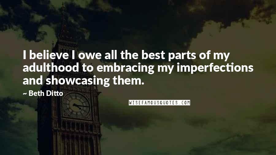 Beth Ditto Quotes: I believe I owe all the best parts of my adulthood to embracing my imperfections and showcasing them.