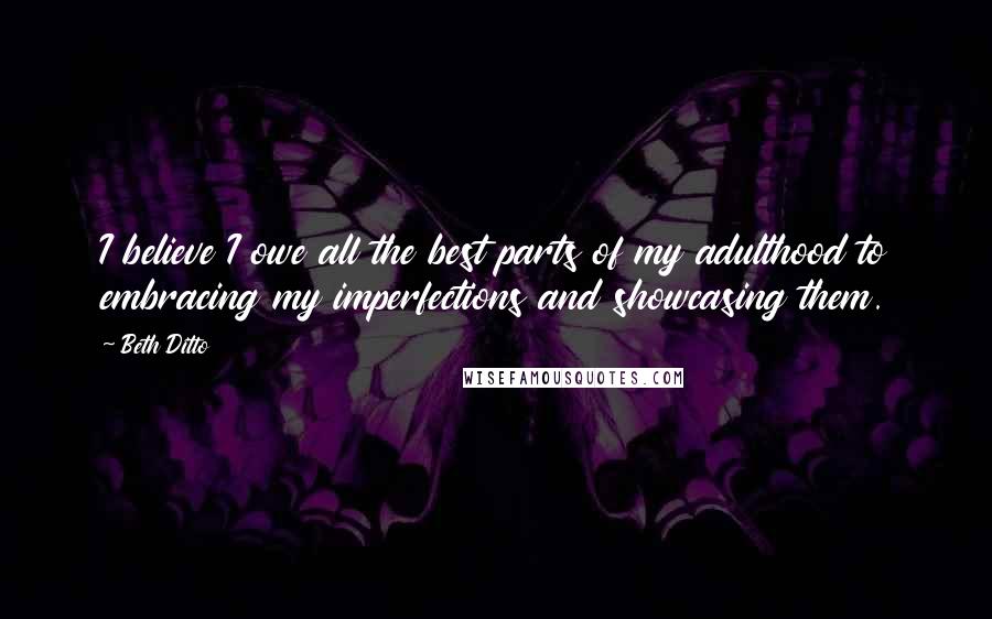 Beth Ditto Quotes: I believe I owe all the best parts of my adulthood to embracing my imperfections and showcasing them.