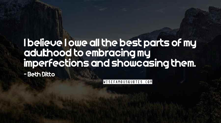 Beth Ditto Quotes: I believe I owe all the best parts of my adulthood to embracing my imperfections and showcasing them.