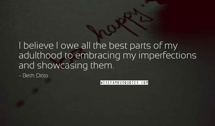 Beth Ditto Quotes: I believe I owe all the best parts of my adulthood to embracing my imperfections and showcasing them.