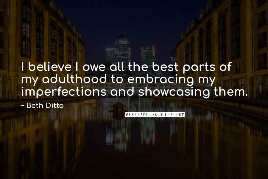 Beth Ditto Quotes: I believe I owe all the best parts of my adulthood to embracing my imperfections and showcasing them.