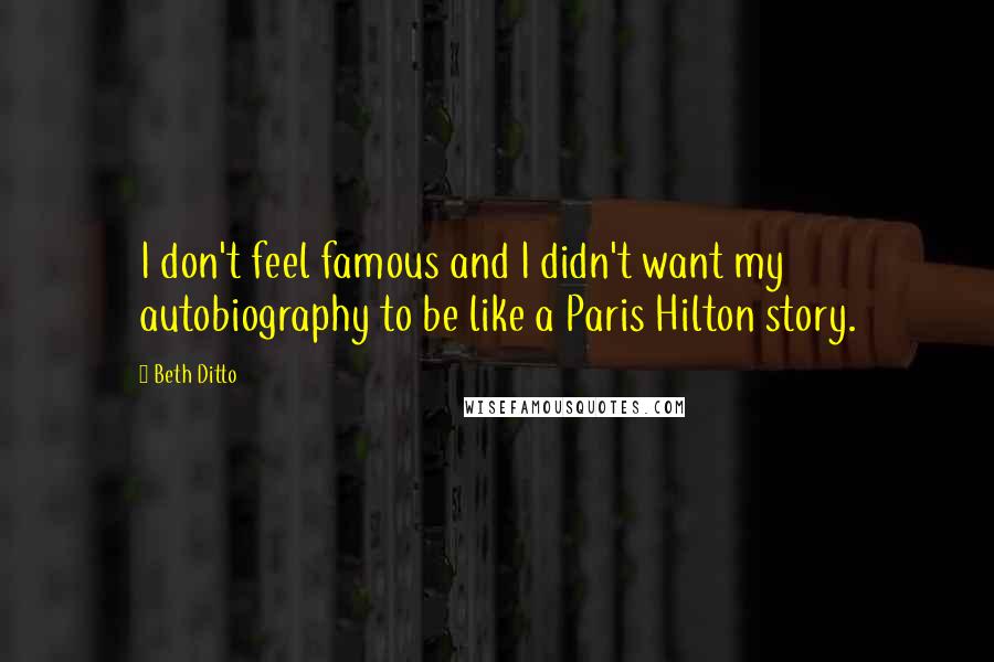 Beth Ditto Quotes: I don't feel famous and I didn't want my autobiography to be like a Paris Hilton story.