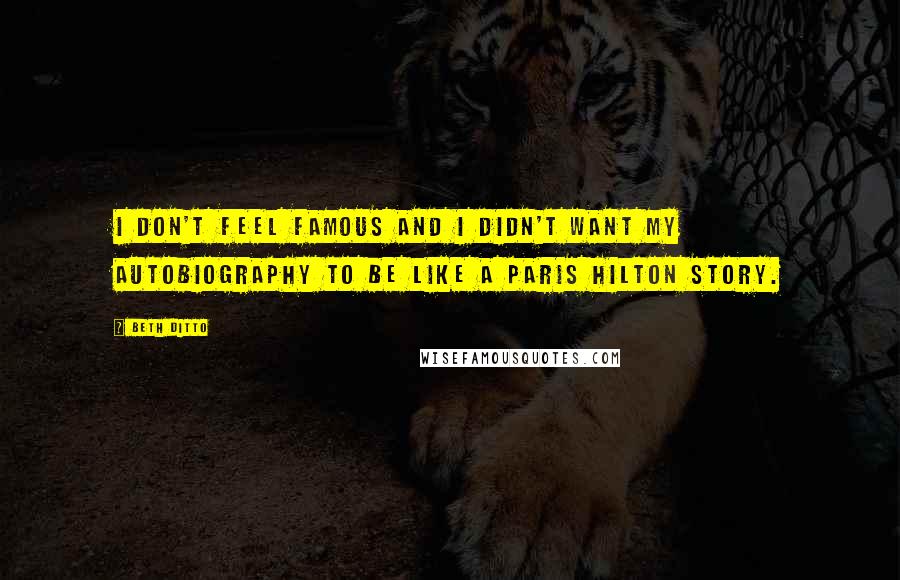 Beth Ditto Quotes: I don't feel famous and I didn't want my autobiography to be like a Paris Hilton story.