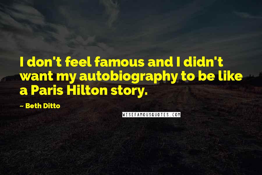 Beth Ditto Quotes: I don't feel famous and I didn't want my autobiography to be like a Paris Hilton story.