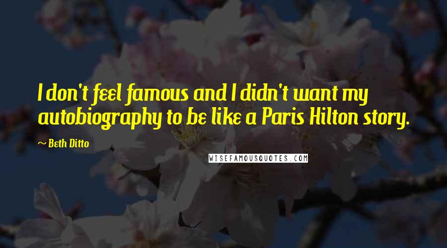 Beth Ditto Quotes: I don't feel famous and I didn't want my autobiography to be like a Paris Hilton story.