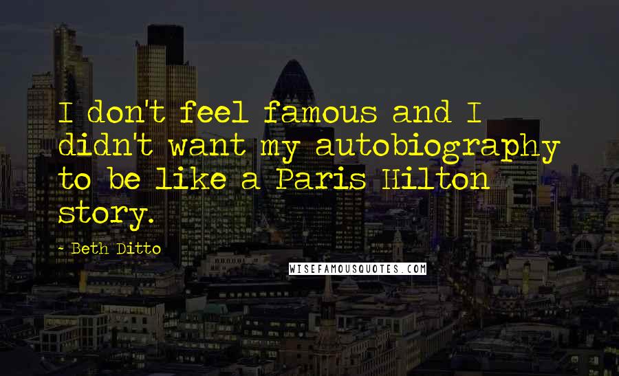 Beth Ditto Quotes: I don't feel famous and I didn't want my autobiography to be like a Paris Hilton story.