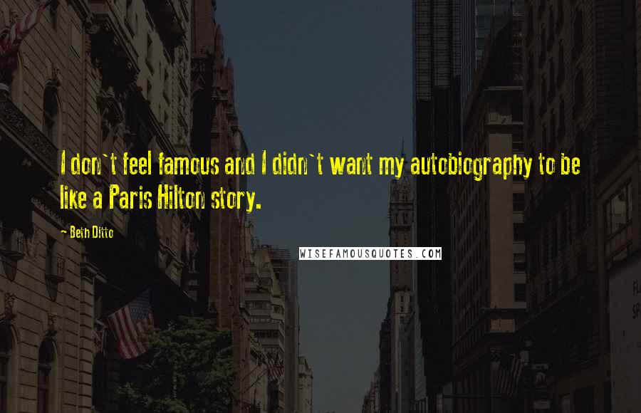 Beth Ditto Quotes: I don't feel famous and I didn't want my autobiography to be like a Paris Hilton story.