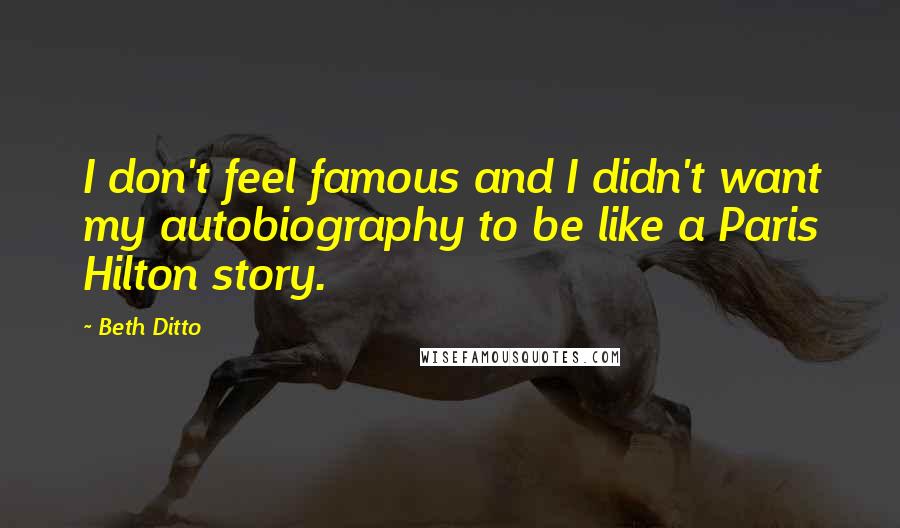 Beth Ditto Quotes: I don't feel famous and I didn't want my autobiography to be like a Paris Hilton story.