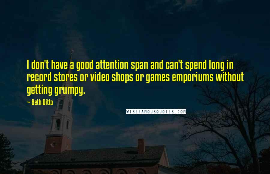 Beth Ditto Quotes: I don't have a good attention span and can't spend long in record stores or video shops or games emporiums without getting grumpy.