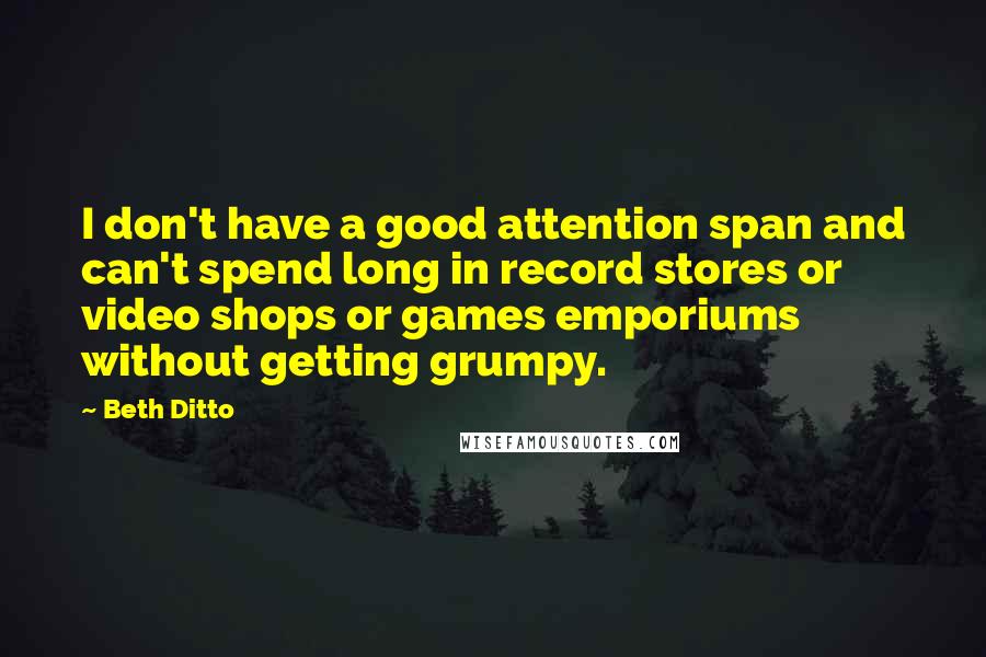 Beth Ditto Quotes: I don't have a good attention span and can't spend long in record stores or video shops or games emporiums without getting grumpy.