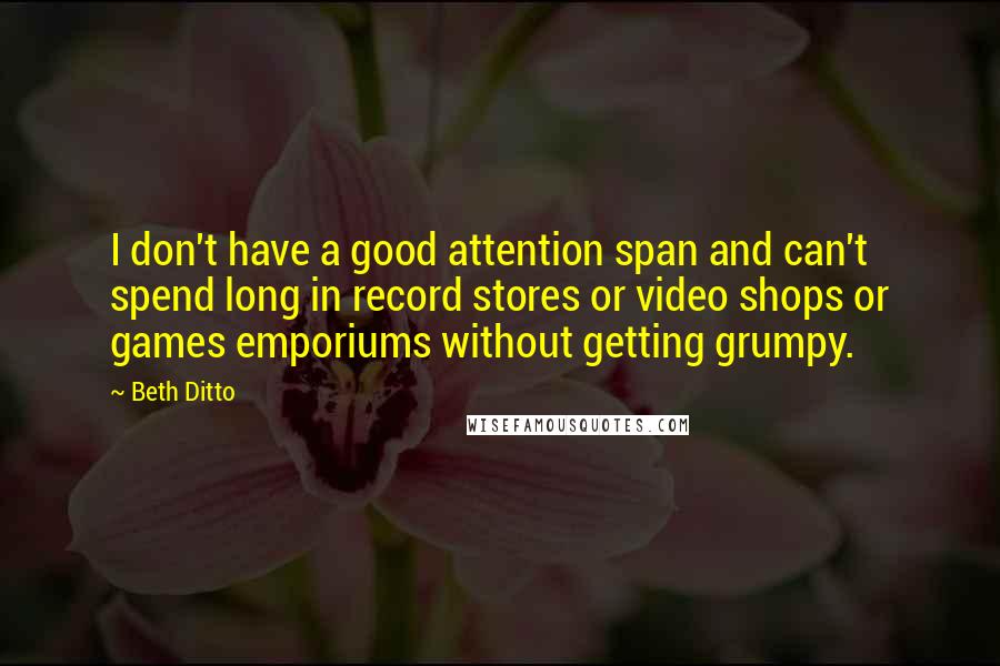 Beth Ditto Quotes: I don't have a good attention span and can't spend long in record stores or video shops or games emporiums without getting grumpy.